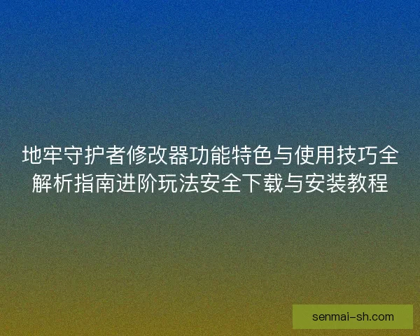 地牢守护者修改器功能特色与使用技巧全解析指南进阶玩法安全下载与安装教程