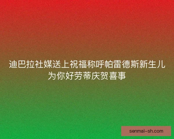 迪巴拉社媒送上祝福称呼帕雷德斯新生儿为你好劳蒂庆贺喜事