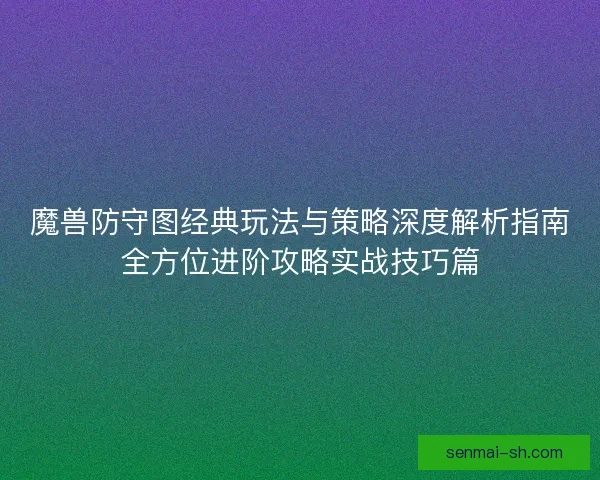 魔兽防守图经典玩法与策略深度解析指南全方位进阶攻略实战技巧篇