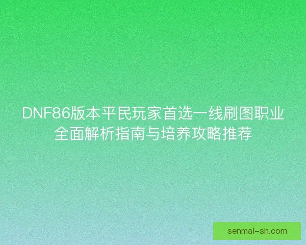 DNF86版本平民玩家首选一线刷图职业全面解析指南与培养攻略推荐
