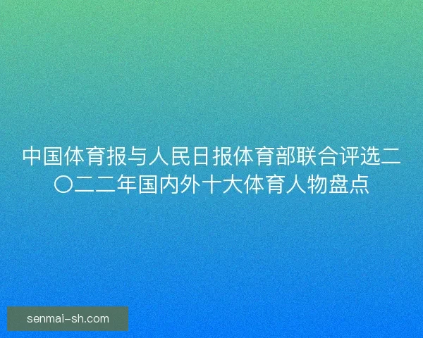 中国体育报与人民日报体育部联合评选二〇二二年国内外十大体育人物盘点