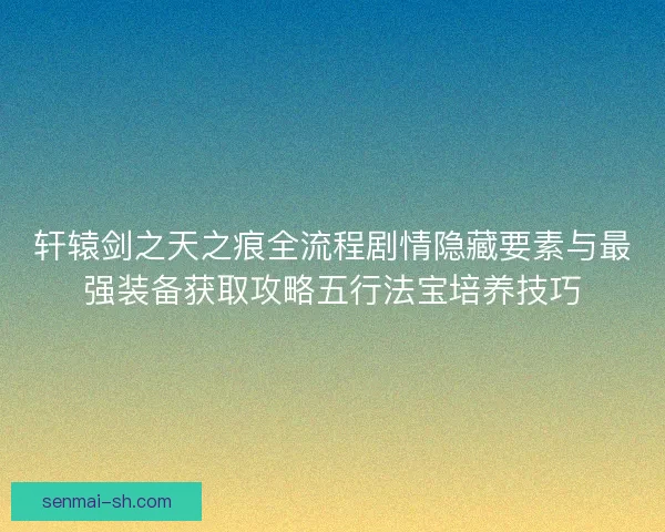 轩辕剑之天之痕全流程剧情隐藏要素与最强装备获取攻略五行法宝培养技巧