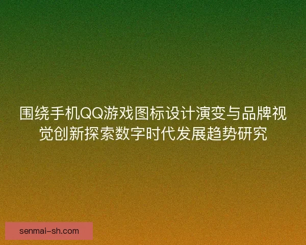 围绕手机QQ游戏图标设计演变与品牌视觉创新探索数字时代发展趋势研究