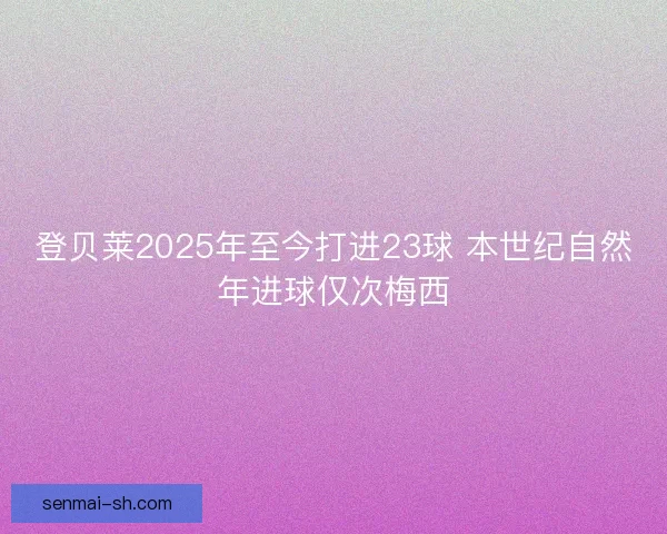 登贝莱2025年至今打进23球 本世纪自然年进球仅次梅西